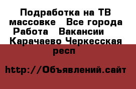 Подработка на ТВ-массовке - Все города Работа » Вакансии   . Карачаево-Черкесская респ.